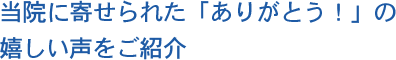 当院に寄せられた「ありがとう！」の嬉しい声をご紹介 